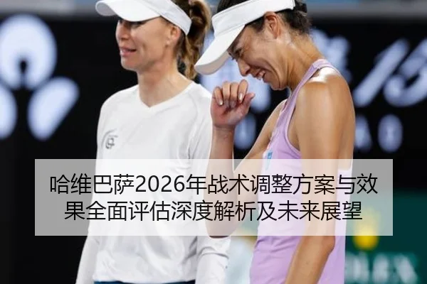 哈维巴萨2026年战术调整方案与效果全面评估深度解析及未来展望