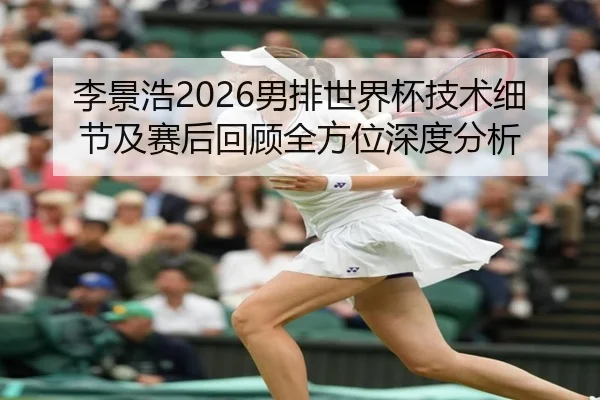 李景浩2026男排世界杯技术细节及赛后回顾全方位深度分析