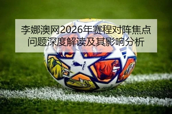 李娜澳网2026年赛程对阵焦点问题深度解读及其影响分析