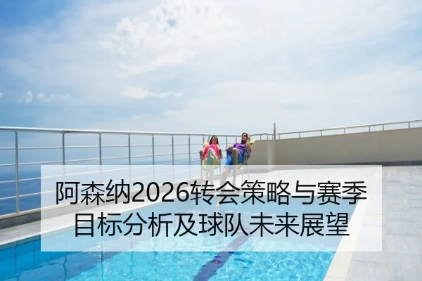 阿森纳2026转会策略与赛季目标分析及球队未来展望