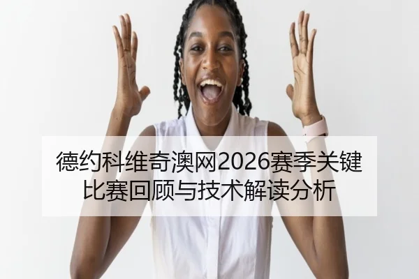 德约科维奇澳网2026赛季关键比赛回顾与技术解读分析