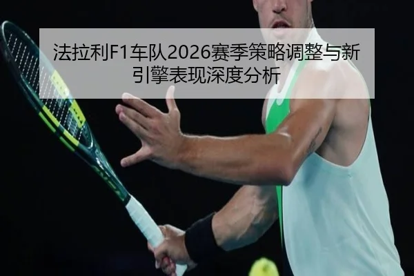 法拉利F1车队2026赛季策略调整与新引擎表现深度分析