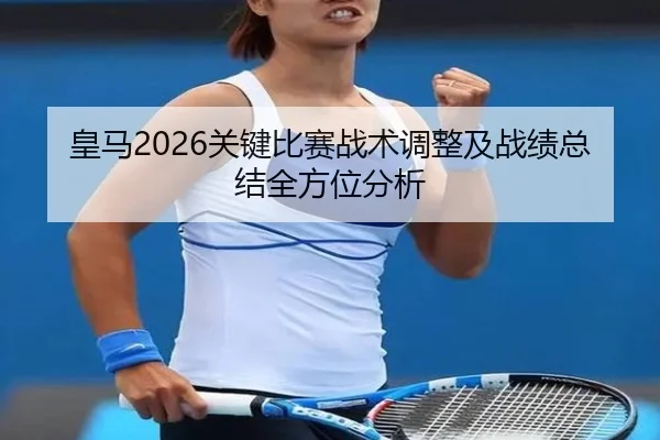 皇马2026关键比赛战术调整及战绩总结全方位分析
