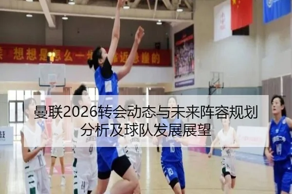 曼联2026转会动态与未来阵容规划分析及球队发展展望