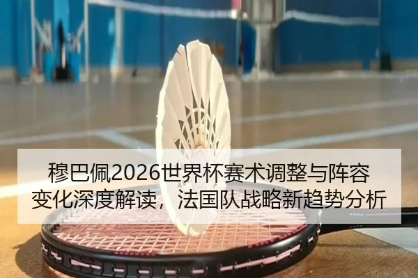 穆巴佩2026世界杯赛术调整与阵容变化深度解读，法国队战略新趋势分析