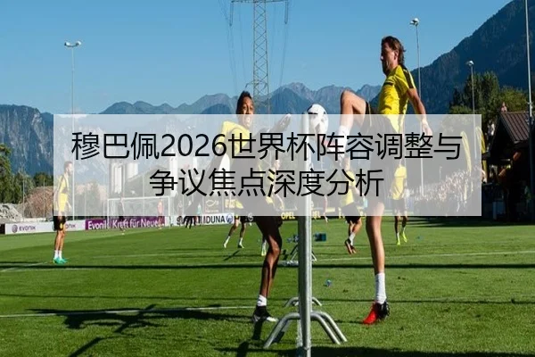 穆巴佩2026世界杯阵容调整与争议焦点深度分析