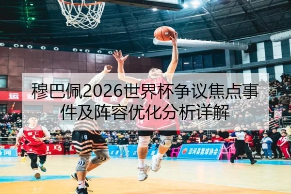 穆巴佩2026世界杯争议焦点事件及阵容优化分析详解