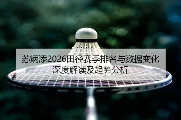 苏炳添2026田径赛季排名与数据变化深度解读及趋势分析