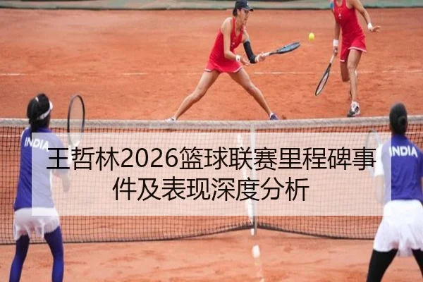王哲林2026篮球联赛里程碑事件及表现深度分析