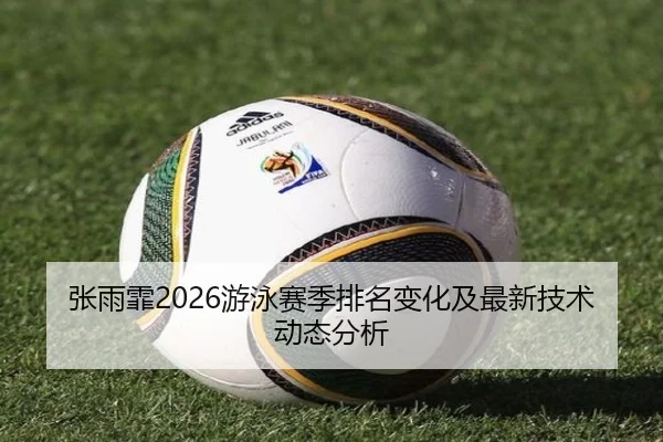 张雨霏2026游泳赛季排名变化及最新技术动态分析