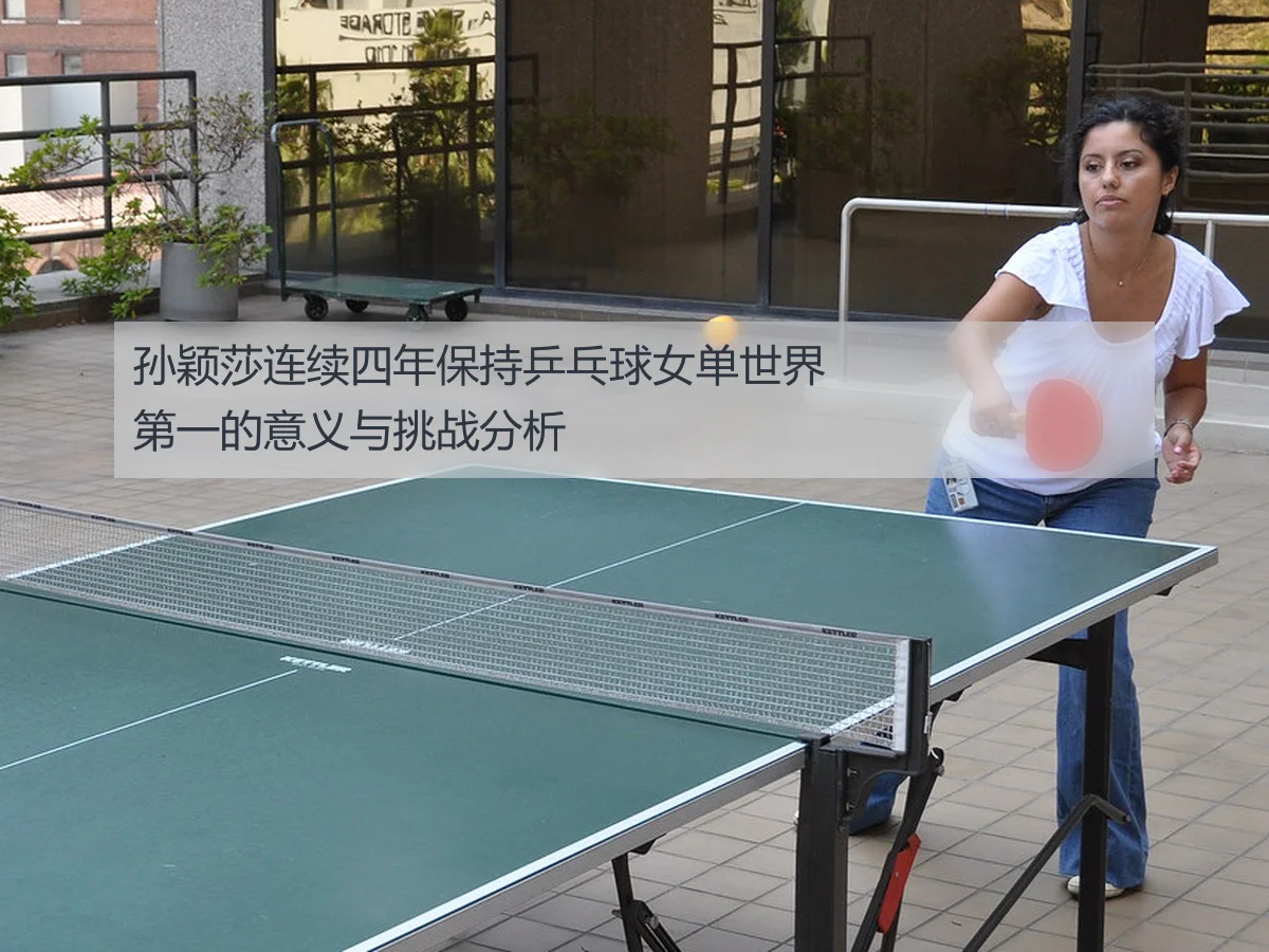 孙颖莎连续四年保持乒乓球女单世界第一的意义与挑战分析