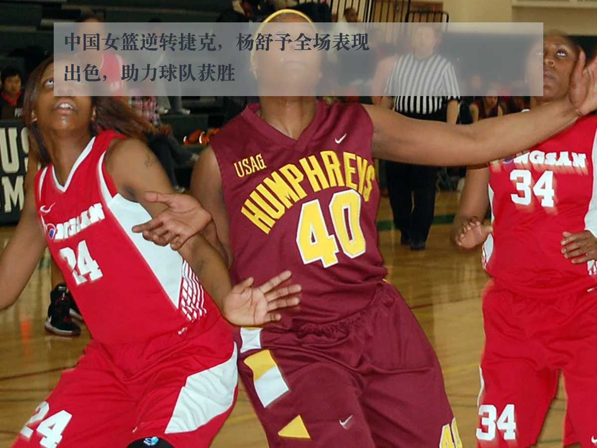 中国女篮逆转捷克,杨舒予全场表现出色,助力球队获胜